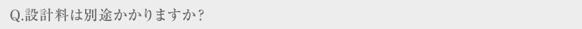 Q.設計料は別途かかりますか？
