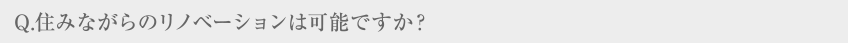 Q.住みながらのリノベーションは可能ですか?