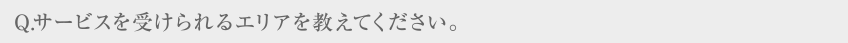 Q.サービスを受けられるエリアを教えてください。