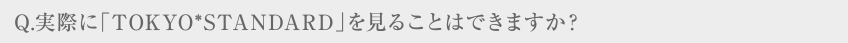 Q.実際に「TOKYO*STANDARD」を見ることはできますか？