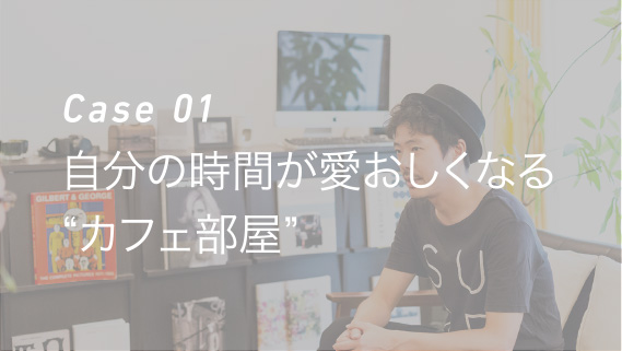 Case 01 自分の時間が愛おしくなる“カフェ部屋”
