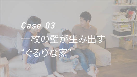 Case 03 一枚の壁が生み出す“ぐるりな家”