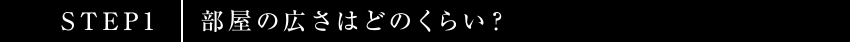 STEP1 部屋の広さはどのくらい？