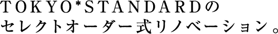 TOKYO*STANDARDの<br>セレクトオーダー式リノベーション。